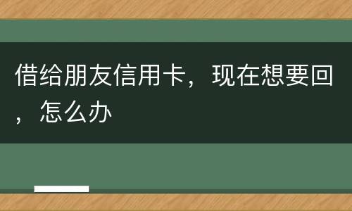 借给朋友信用卡，现在想要回，怎么办