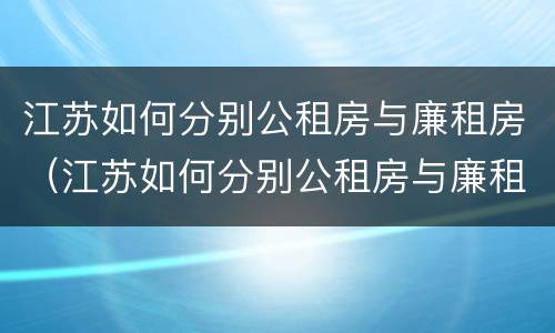 江苏如何分别公租房与廉租房（江苏如何分别公租房与廉租房区别）