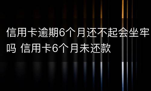 信用卡逾期6个月还不起会坐牢吗 信用卡6个月未还款
