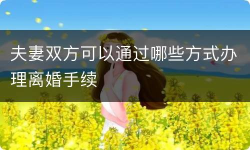 夫妻双方可以通过哪些方式办理离婚手续