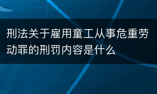 刑法关于雇用童工从事危重劳动罪的刑罚内容是什么