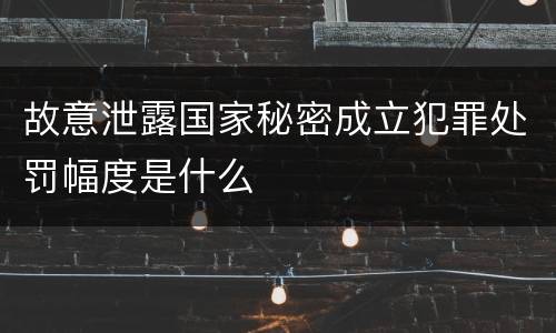 故意泄露国家秘密成立犯罪处罚幅度是什么