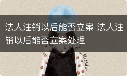 法人注销以后能否立案 法人注销以后能否立案处理