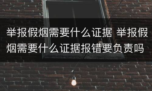 举报假烟需要什么证据 举报假烟需要什么证据报错要负责吗?
