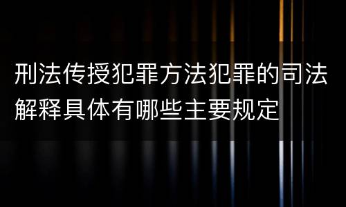 刑法传授犯罪方法犯罪的司法解释具体有哪些主要规定