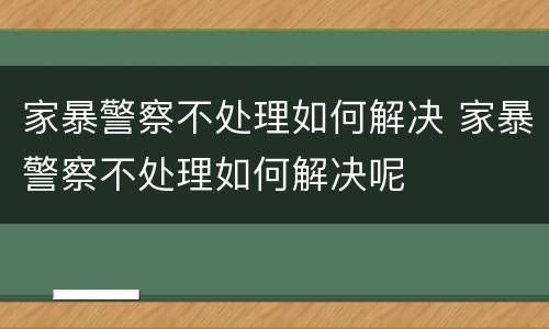 家暴警察不处理如何解决 家暴警察不处理如何解决呢