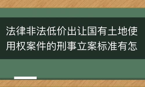 法律非法低价出让国有土地使用权案件的刑事立案标准有怎样的规定