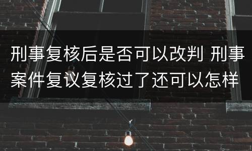 刑事复核后是否可以改判 刑事案件复议复核过了还可以怎样?