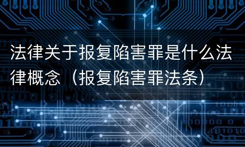 法律关于报复陷害罪是什么法律概念（报复陷害罪法条）