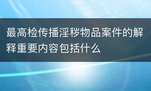 最高检传播淫秽物品案件的解释重要内容包括什么