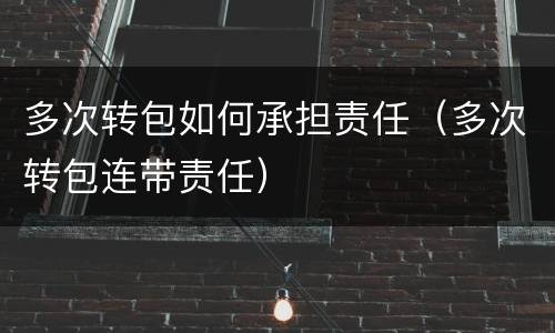 多次转包如何承担责任（多次转包连带责任）
