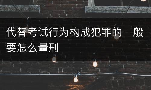 代替考试行为构成犯罪的一般要怎么量刑