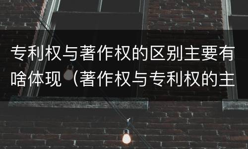 专利权与著作权的区别主要有啥体现（著作权与专利权的主要区别是什么）
