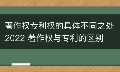 著作权专利权的具体不同之处2022 著作权与专利的区别