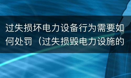 过失损坏电力设备行为需要如何处罚（过失损毁电力设施的行政处罚）