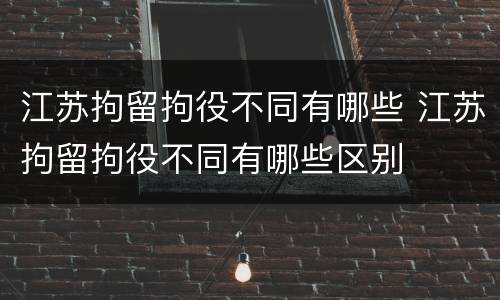 江苏拘留拘役不同有哪些 江苏拘留拘役不同有哪些区别