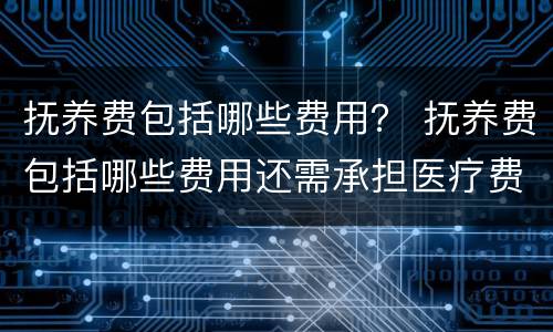 抚养费包括哪些费用？ 抚养费包括哪些费用还需承担医疗费吗