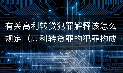 有关高利转贷犯罪解释该怎么规定（高利转贷罪的犯罪构成）