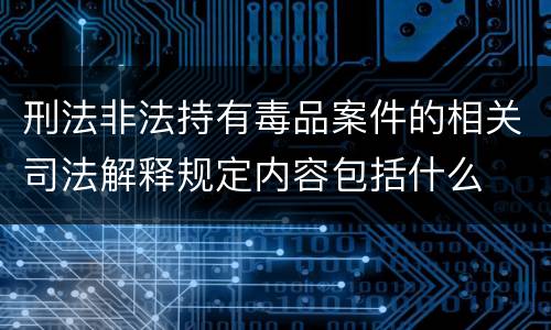 刑法非法持有毒品案件的相关司法解释规定内容包括什么