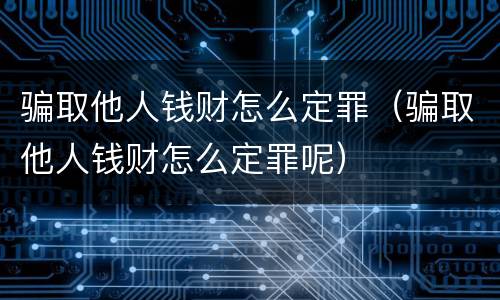 骗取他人钱财怎么定罪（骗取他人钱财怎么定罪呢）
