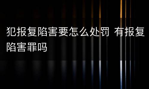 犯报复陷害要怎么处罚 有报复陷害罪吗