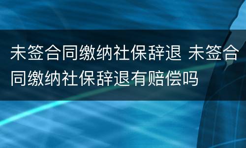 未签合同缴纳社保辞退 未签合同缴纳社保辞退有赔偿吗