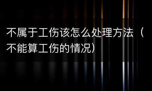 不属于工伤该怎么处理方法（不能算工伤的情况）