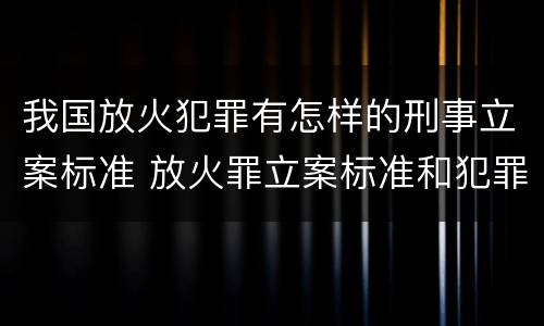 我国放火犯罪有怎样的刑事立案标准 放火罪立案标准和犯罪构成