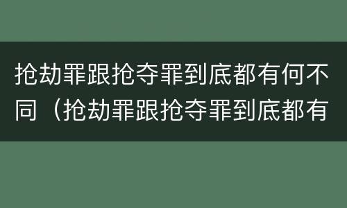 抢劫罪跟抢夺罪到底都有何不同（抢劫罪跟抢夺罪到底都有何不同之处）