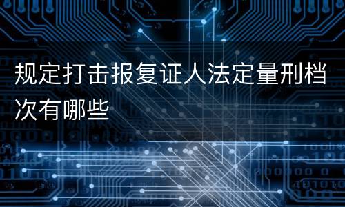 规定打击报复证人法定量刑档次有哪些