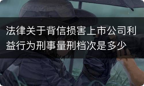 法律关于背信损害上市公司利益行为刑事量刑档次是多少