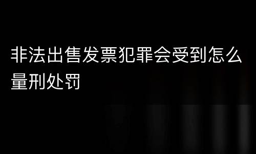 非法出售发票犯罪会受到怎么量刑处罚