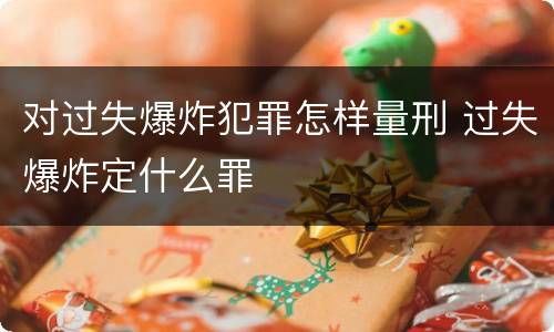 对过失爆炸犯罪怎样量刑 过失爆炸定什么罪