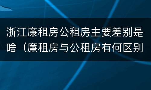 浙江廉租房公租房主要差别是啥（廉租房与公租房有何区别）