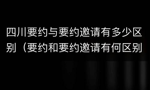 四川要约与要约邀请有多少区别（要约和要约邀请有何区别?）