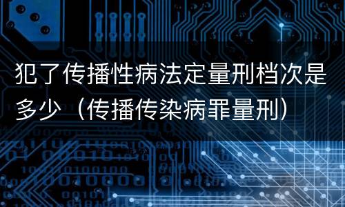 犯了传播性病法定量刑档次是多少（传播传染病罪量刑）