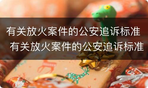 有关放火案件的公安追诉标准 有关放火案件的公安追诉标准最新