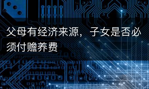 父母有经济来源，子女是否必须付赡养费