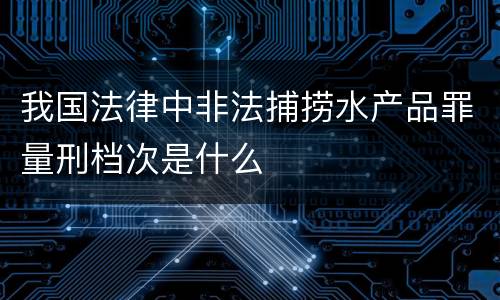 我国法律中非法捕捞水产品罪量刑档次是什么