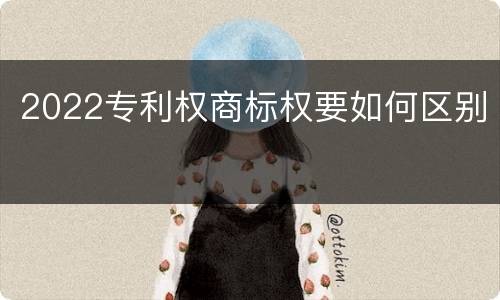2022专利权商标权要如何区别