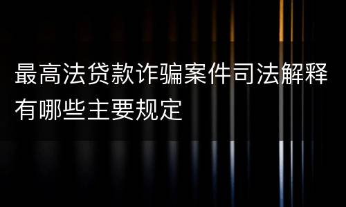 最高法贷款诈骗案件司法解释有哪些主要规定