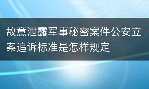 故意泄露军事秘密案件公安立案追诉标准是怎样规定