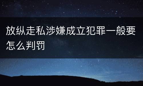 放纵走私涉嫌成立犯罪一般要怎么判罚