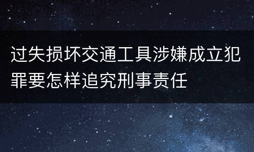 过失损坏交通工具涉嫌成立犯罪要怎样追究刑事责任