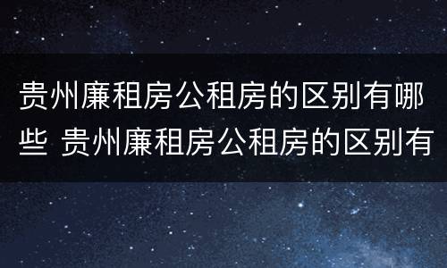 贵州廉租房公租房的区别有哪些 贵州廉租房公租房的区别有哪些呢