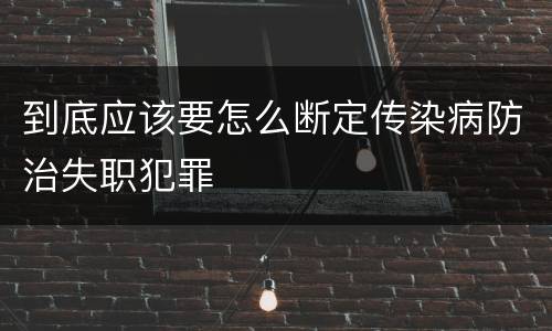 到底应该要怎么断定传染病防治失职犯罪