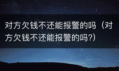 对方欠钱不还能报警的吗（对方欠钱不还能报警的吗?）