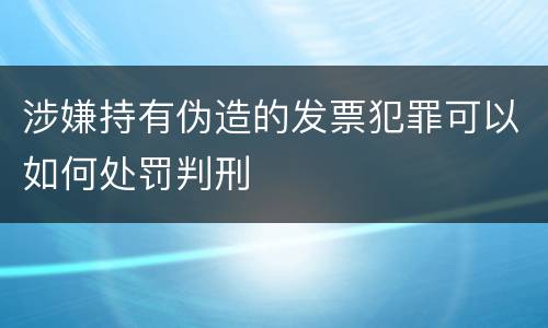 涉嫌持有伪造的发票犯罪可以如何处罚判刑