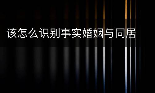 该怎么识别事实婚姻与同居