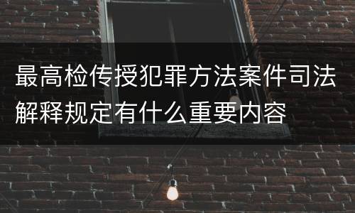 最高检传授犯罪方法案件司法解释规定有什么重要内容